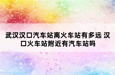 武汉汉口汽车站离火车站有多远 汉口火车站附近有汽车站吗